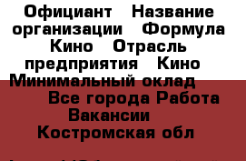 Официант › Название организации ­ Формула Кино › Отрасль предприятия ­ Кино › Минимальный оклад ­ 20 000 - Все города Работа » Вакансии   . Костромская обл.